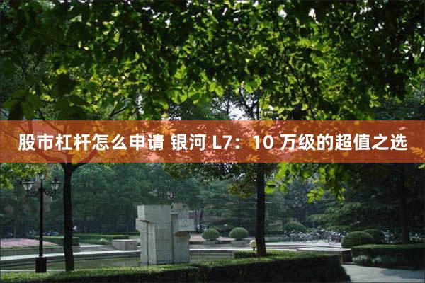 股市杠杆怎么申请 银河 L7：10 万级的超值之选