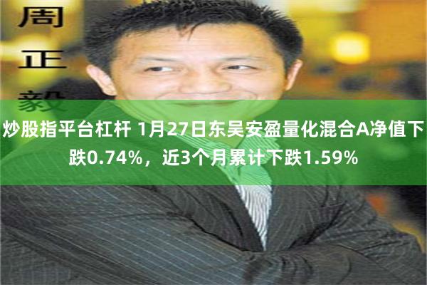 炒股指平台杠杆 1月27日东吴安盈量化混合A净值下跌0.74%，近3个月累计下跌1.59%