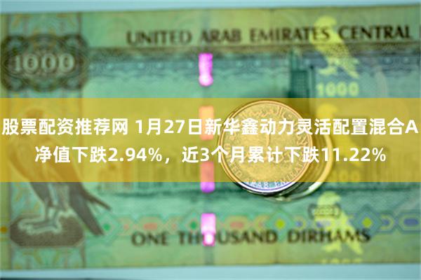 股票配资推荐网 1月27日新华鑫动力灵活配置混合A净值下跌2.94%，近3个月累计下跌11.22%