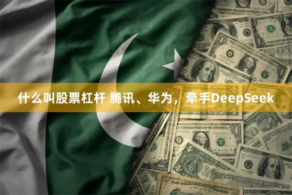 什么叫股票杠杆 腾讯、华为，牵手DeepSeek