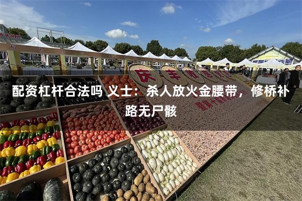 配资杠杆合法吗 义士：杀人放火金腰带，修桥补路无尸骸