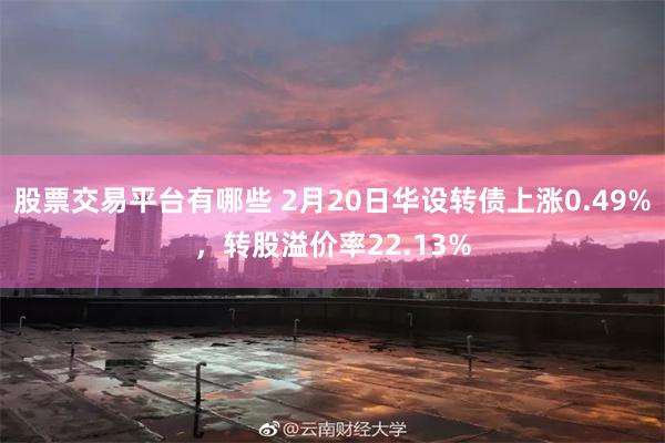 股票交易平台有哪些 2月20日华设转债上涨0.49%，转股溢价率22.13%