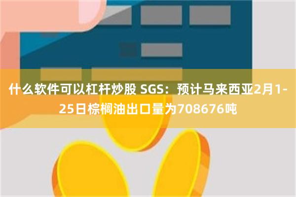 什么软件可以杠杆炒股 SGS：预计马来西亚2月1-25日棕榈油出口量为708676吨