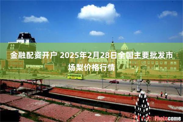 金融配资开户 2025年2月28日全国主要批发市场梨价格行情