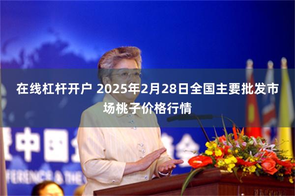 在线杠杆开户 2025年2月28日全国主要批发市场桃子价格行情