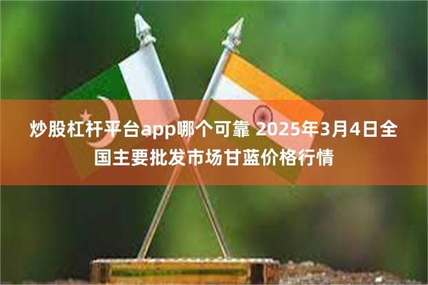 炒股杠杆平台app哪个可靠 2025年3月4日全国主要批发市场甘蓝价格行情